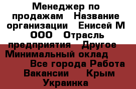 Менеджер по продажам › Название организации ­ Енисей-М, ООО › Отрасль предприятия ­ Другое › Минимальный оклад ­ 100 000 - Все города Работа » Вакансии   . Крым,Украинка